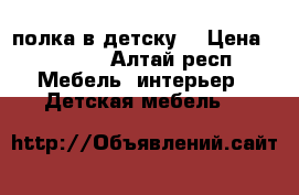 полка в детску  › Цена ­ 3 500 - Алтай респ. Мебель, интерьер » Детская мебель   